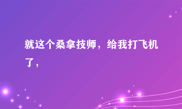 就这个桑拿技师，给我打飞机了，