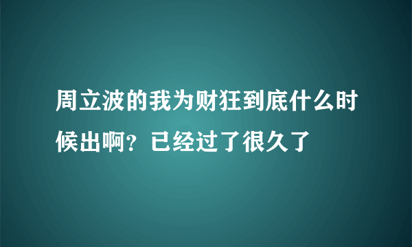 周立波的我为财狂到底什么时候出啊？已经过了很久了