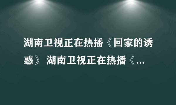 湖南卫视正在热播《回家的诱惑》 湖南卫视正在热播《回家的诱惑》电视剧全集在线观看 湖南卫视正在热播《