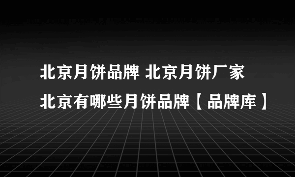 北京月饼品牌 北京月饼厂家 北京有哪些月饼品牌【品牌库】