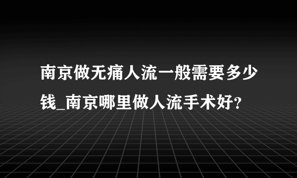 南京做无痛人流一般需要多少钱_南京哪里做人流手术好？