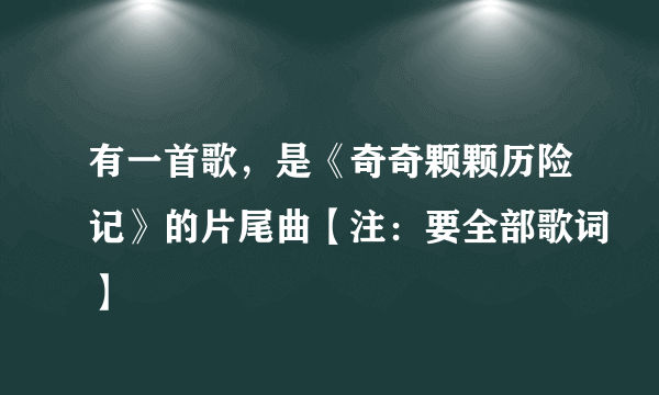 有一首歌，是《奇奇颗颗历险记》的片尾曲【注：要全部歌词】