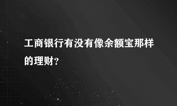 工商银行有没有像余额宝那样的理财？