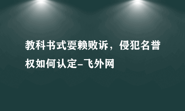 教科书式耍赖败诉，侵犯名誉权如何认定-飞外网