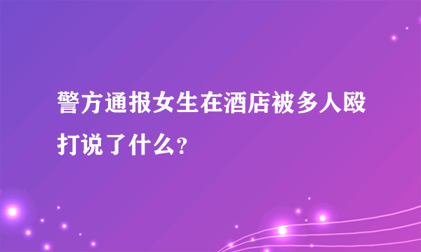 警方通报女生在酒店被多人殴打说了什么？