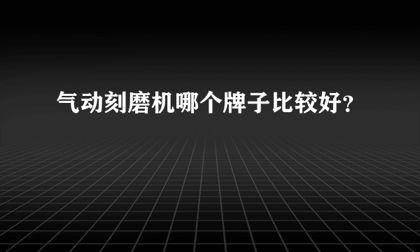 气动刻磨机哪个牌子比较好？