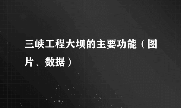 三峡工程大坝的主要功能（图片、数据）