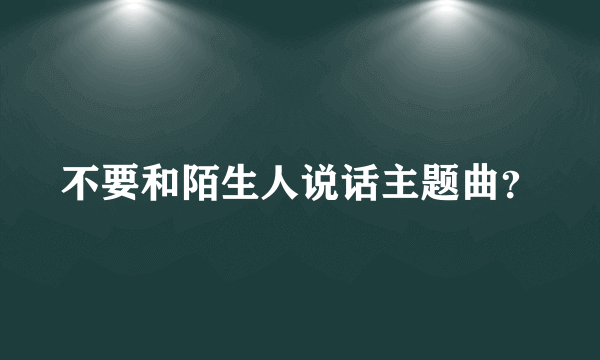 不要和陌生人说话主题曲？