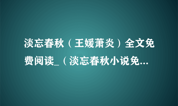 淡忘春秋（王媛萧炎）全文免费阅读_（淡忘春秋小说免费阅读）最新章节列表（王媛萧炎）