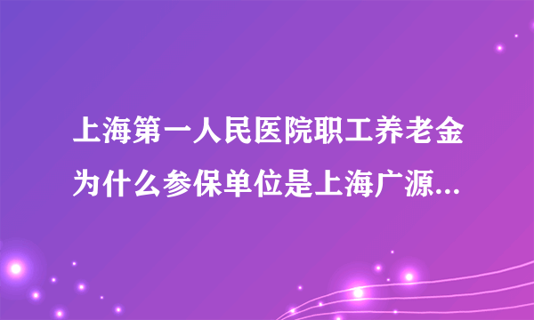 上海第一人民医院职工养老金为什么参保单位是上海广源人力资源有限公司