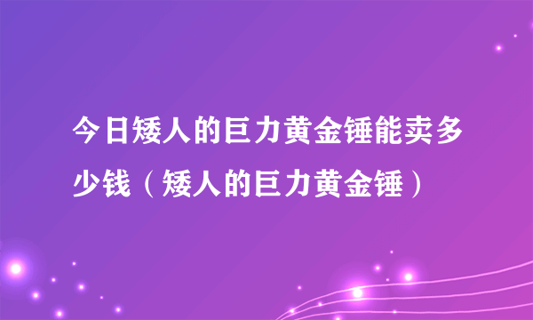 今日矮人的巨力黄金锤能卖多少钱（矮人的巨力黄金锤）