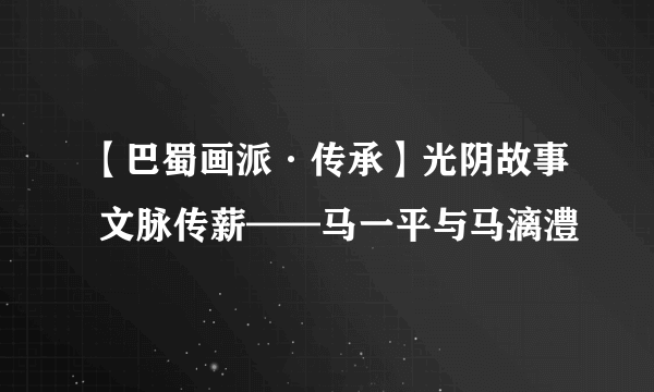 【巴蜀画派·传承】光阴故事 文脉传薪——马一平与马漓澧