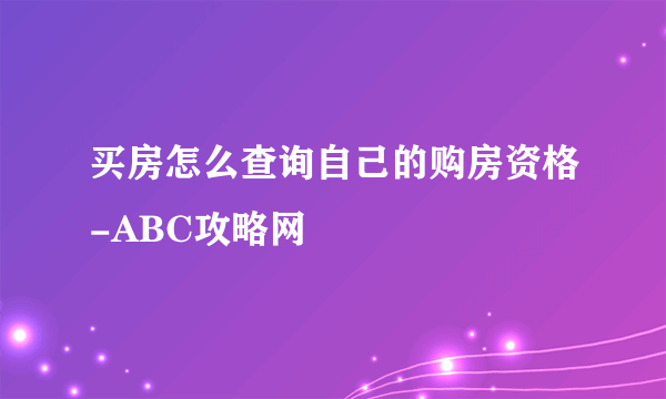 买房怎么查询自己的购房资格-ABC攻略网