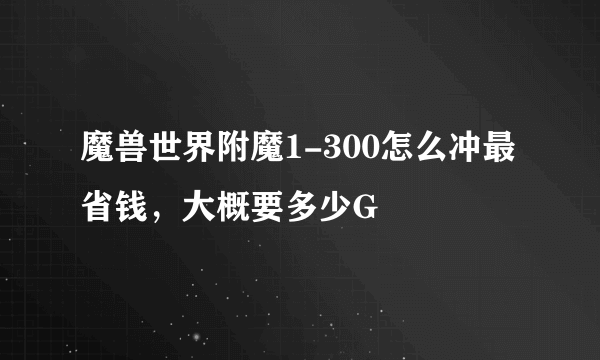 魔兽世界附魔1-300怎么冲最省钱，大概要多少G