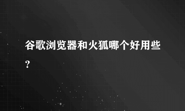 谷歌浏览器和火狐哪个好用些？