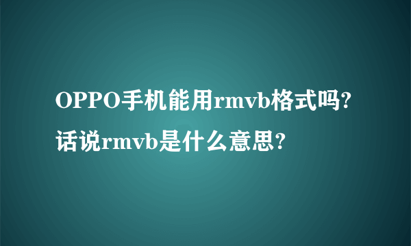 OPPO手机能用rmvb格式吗?话说rmvb是什么意思?