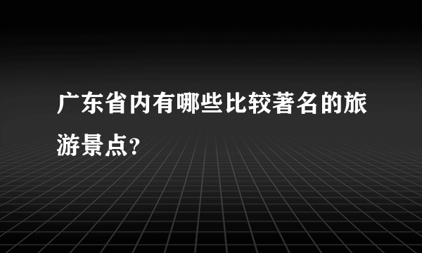 广东省内有哪些比较著名的旅游景点？