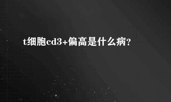 t细胞cd3+偏高是什么病？