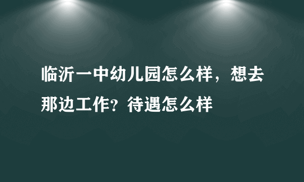 临沂一中幼儿园怎么样，想去那边工作？待遇怎么样