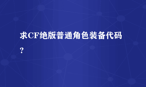 求CF绝版普通角色装备代码？