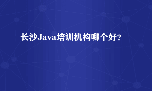 长沙Java培训机构哪个好？