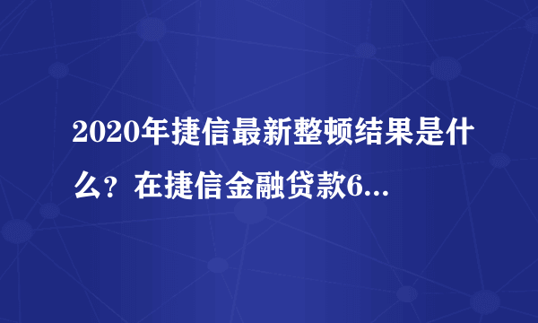 2020年捷信最新整顿结果是什么？在捷信金融贷款65000还13个月了还要还33个月！现在是在没能力还！要怎么办啊？