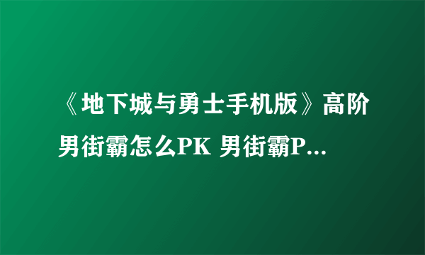 《地下城与勇士手机版》高阶男街霸怎么PK 男街霸PK高玩攻略