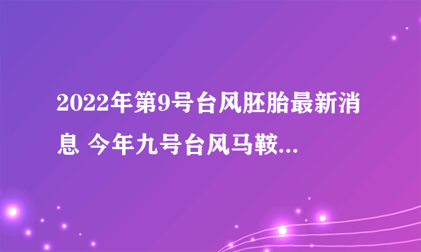 2022年第9号台风胚胎最新消息 今年九号台风马鞍什么时候生成