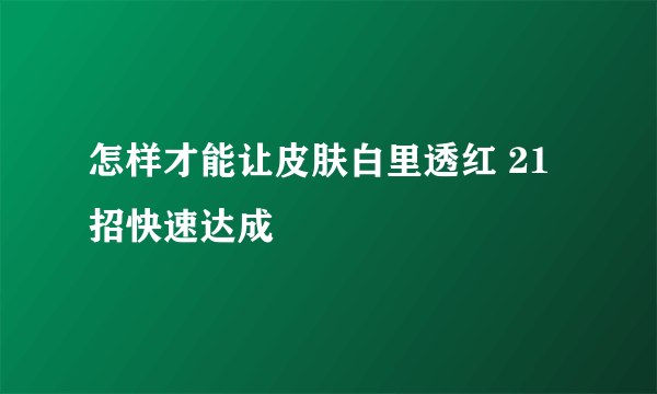 怎样才能让皮肤白里透红 21招快速达成