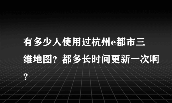 有多少人使用过杭州e都市三维地图？都多长时间更新一次啊？