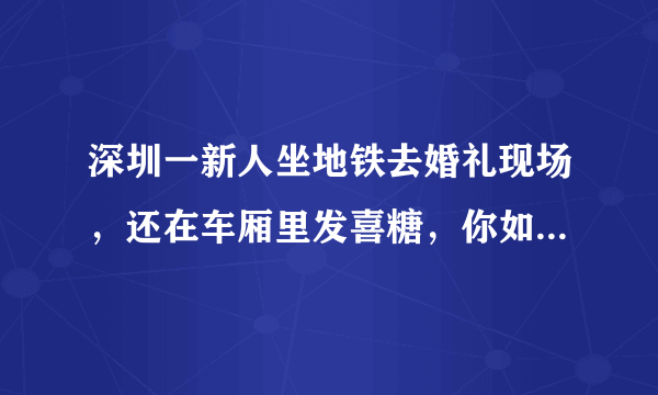 深圳一新人坐地铁去婚礼现场，还在车厢里发喜糖，你如何看待他们的举动？