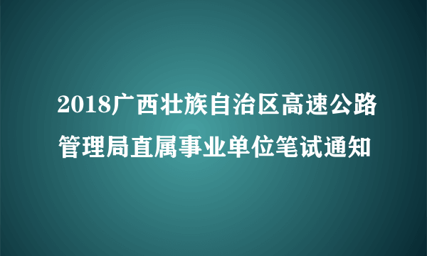 2018广西壮族自治区高速公路管理局直属事业单位笔试通知