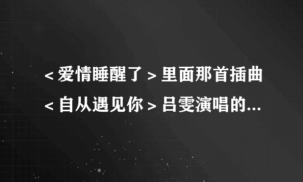 ＜爱情睡醒了＞里面那首插曲＜自从遇见你＞吕雯演唱的高潮版．做铃声，谢谢！！