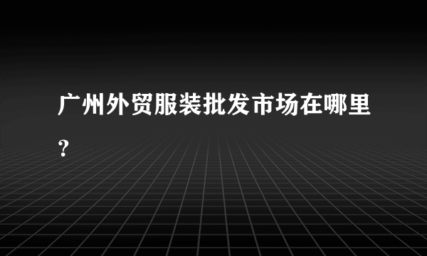 广州外贸服装批发市场在哪里？