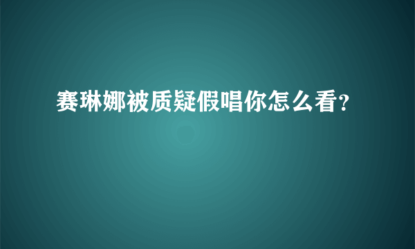 赛琳娜被质疑假唱你怎么看？