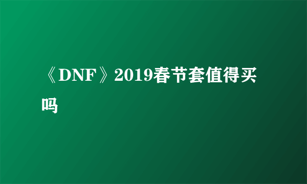 《DNF》2019春节套值得买吗