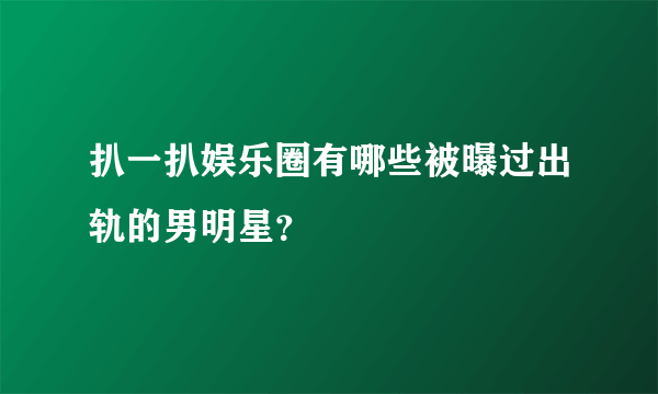 扒一扒娱乐圈有哪些被曝过出轨的男明星？