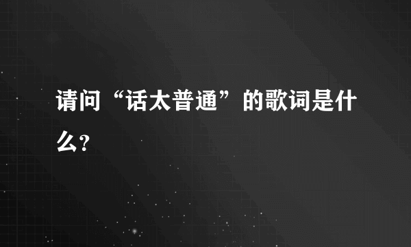 请问“话太普通”的歌词是什么？