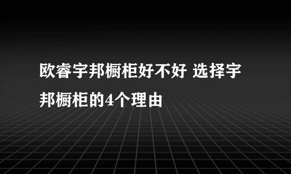 欧睿宇邦橱柜好不好 选择宇邦橱柜的4个理由