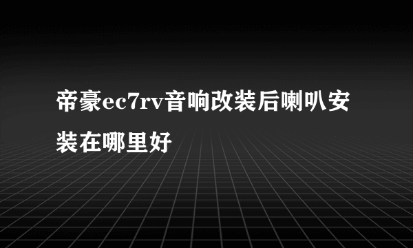 帝豪ec7rv音响改装后喇叭安装在哪里好