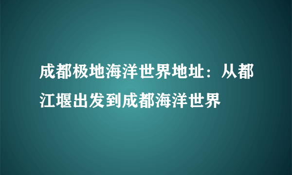 成都极地海洋世界地址：从都江堰出发到成都海洋世界