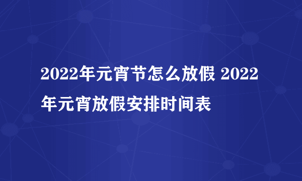 2022年元宵节怎么放假 2022年元宵放假安排时间表