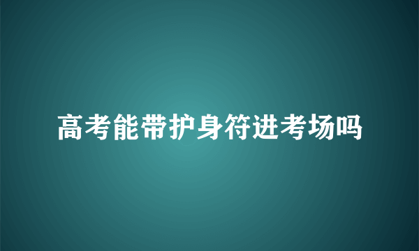 高考能带护身符进考场吗