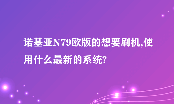 诺基亚N79欧版的想要刷机,使用什么最新的系统?