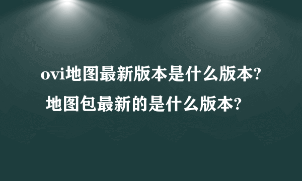 ovi地图最新版本是什么版本? 地图包最新的是什么版本?