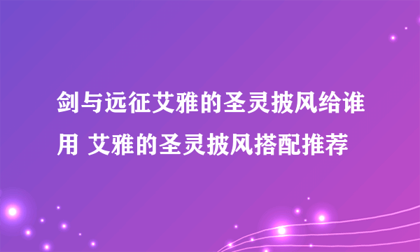 剑与远征艾雅的圣灵披风给谁用 艾雅的圣灵披风搭配推荐