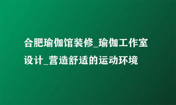 合肥瑜伽馆装修_瑜伽工作室设计_营造舒适的运动环境