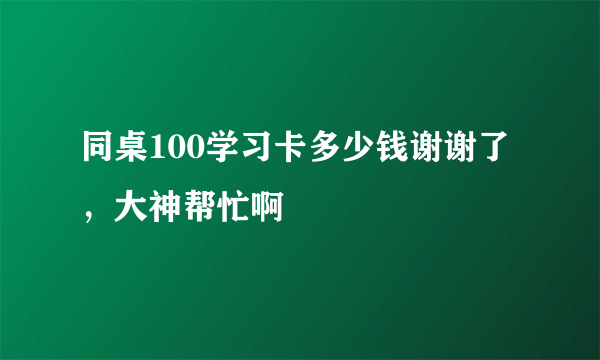 同桌100学习卡多少钱谢谢了，大神帮忙啊