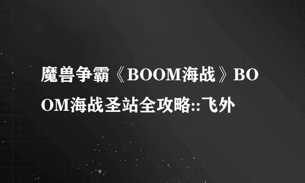 魔兽争霸《BOOM海战》BOOM海战圣站全攻略::飞外