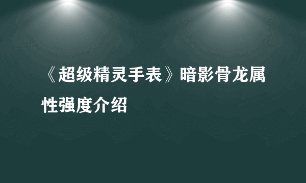 《超级精灵手表》暗影骨龙属性强度介绍